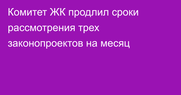 Комитет ЖК продлил сроки рассмотрения трех законопроектов на месяц